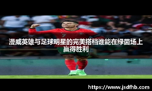 漫威英雄与足球明星的完美搭档谁能在绿茵场上赢得胜利